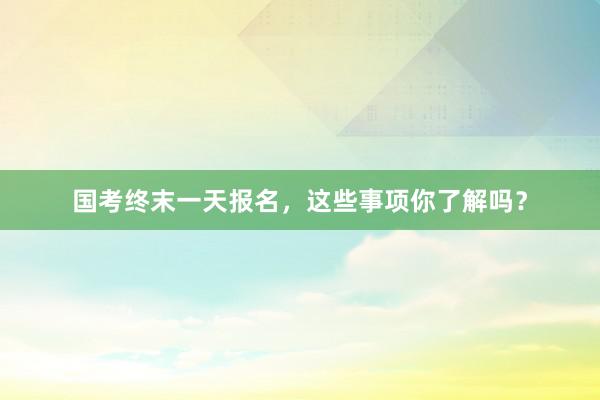 国考终末一天报名，这些事项你了解吗？