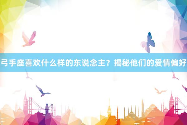 弓手座喜欢什么样的东说念主？揭秘他们的爱情偏好