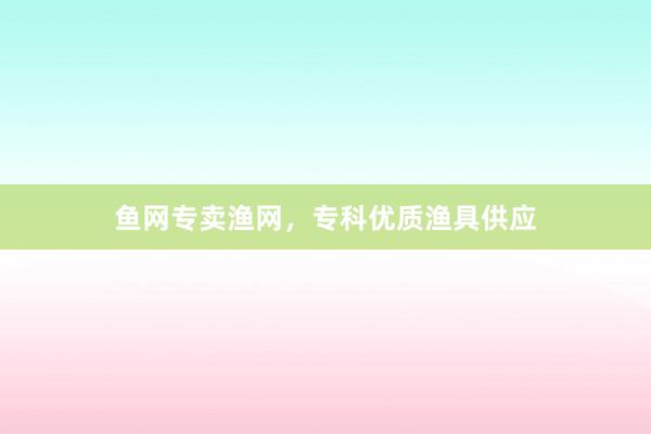 鱼网专卖渔网,专科优质渔具供应