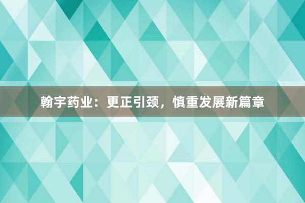 翰宇药业：更正引颈，慎重发展新篇章