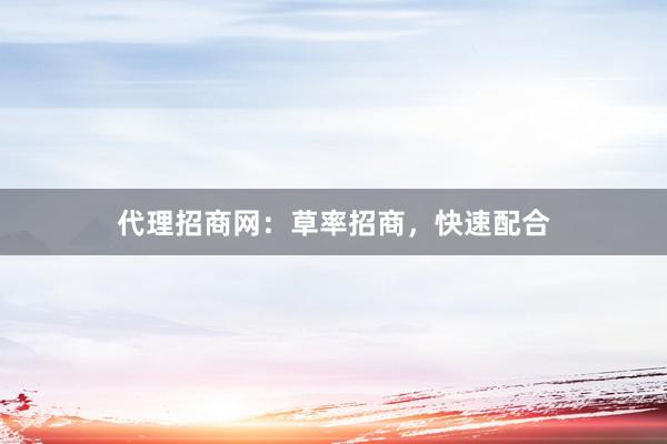代理招商网:草率招商,快速配合