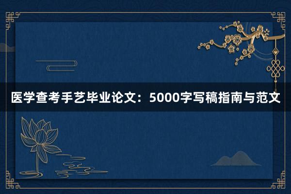 医学查考手艺毕业论文:5000字写稿指南与范文